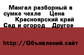 Мангал разборный(в сумке-чехле) › Цена ­ 2 700 - Красноярский край Сад и огород » Другое   